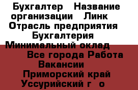 Бухгалтер › Название организации ­ Линк-1 › Отрасль предприятия ­ Бухгалтерия › Минимальный оклад ­ 40 000 - Все города Работа » Вакансии   . Приморский край,Уссурийский г. о. 